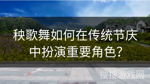 秧歌舞如何在传统节庆中扮演重要角色？