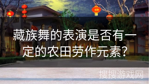 藏族舞的表演是否有一定的农田劳作元素？