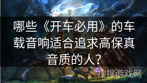 哪些《开车必用》的车载音响适合追求高保真音质的人？