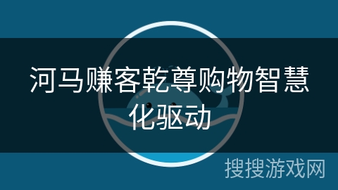 河马赚客乾尊购物智慧化驱动