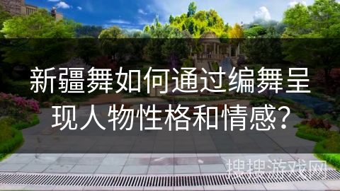 新疆舞如何通过编舞呈现人物性格和情感？