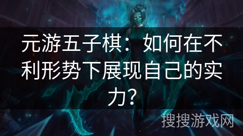 元游五子棋：如何在不利形势下展现自己的实力？