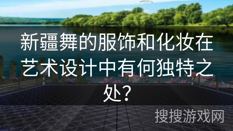 新疆舞的服饰和化妆在艺术设计中有何独特之处？