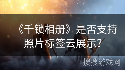 《千锁相册》是否支持照片标签云展示？