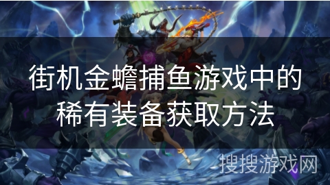 街机金蟾捕鱼游戏中的稀有装备获取方法