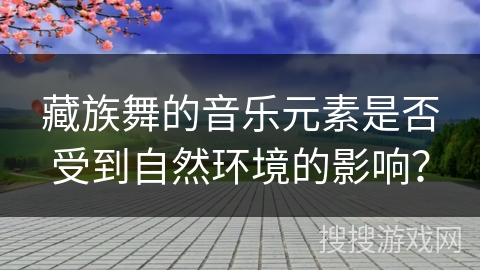 藏族舞的音乐元素是否受到自然环境的影响？