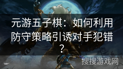 元游五子棋：如何利用防守策略引诱对手犯错？