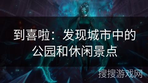 到喜啦：发现城市中的公园和休闲景点