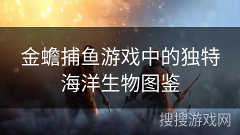 金蟾捕鱼游戏中的独特海洋生物图鉴