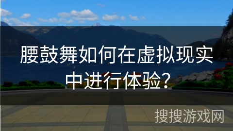 腰鼓舞如何在虚拟现实中进行体验？