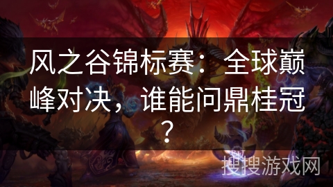 风之谷锦标赛:全球巅峰对决,谁能问鼎桂冠? 风之谷锦标赛:全球巅峰对决,谁能问鼎桂冠?