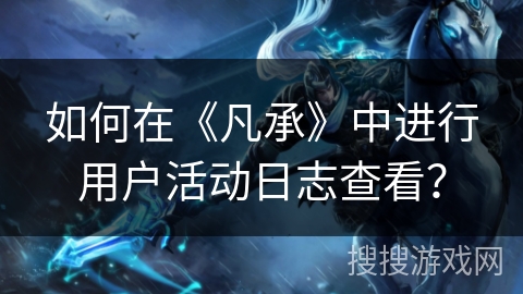 如何在《凡承》中进行用户活动日志查看？
