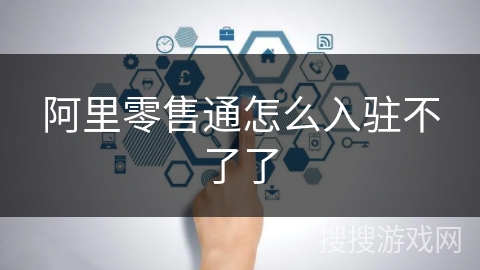 阿里零售通怎么入驻不了了 阿里零售通怎么入驻不了了