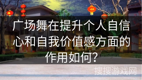 广场舞在提升个人自信心和自我价值感方面的作用如何？