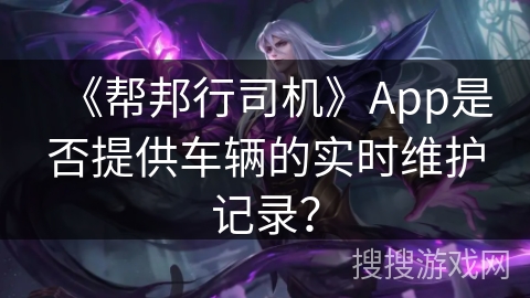 《帮邦行司机》App是否提供车辆的实时维护记录？