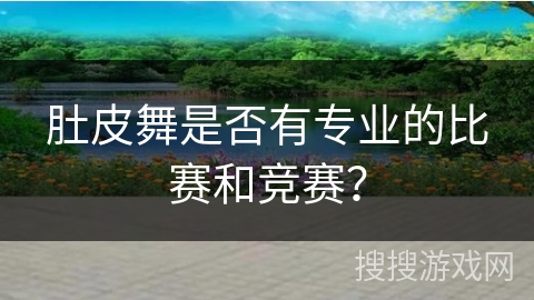 肚皮舞是否有专业的比赛和竞赛？