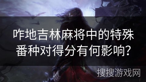 咋地吉林麻将中的特殊番种对得分有何影响？