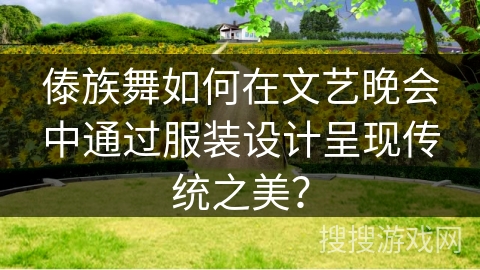 傣族舞如何在文艺晚会中通过服装设计呈现传统之美？