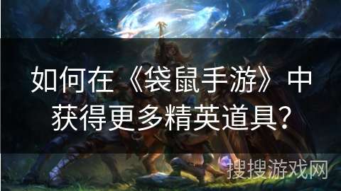 如何在《袋鼠手游》中获得更多精英道具？