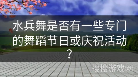 水兵舞是否有一些专门的舞蹈节日或庆祝活动？