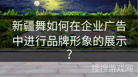 新疆舞如何在企业广告中进行品牌形象的展示？