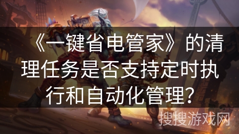 《一键省电管家》的清理任务是否支持定时执行和自动化管理？