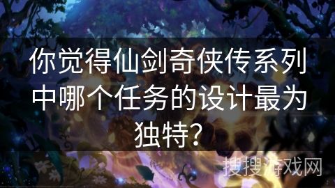 你觉得仙剑奇侠传系列中哪个任务的设计最为独特? 你觉得仙剑奇侠传系列中哪个任务的设计最为独特?