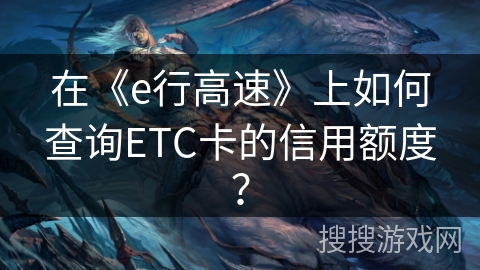 在《e行高速》上如何查询ETC卡的信用额度？