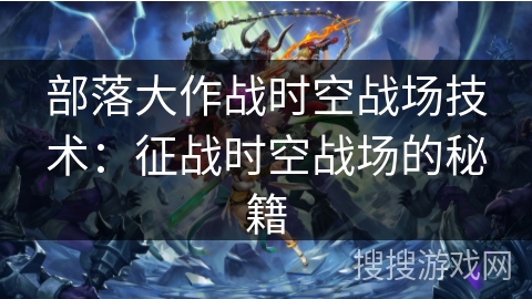 部落大作战时空战场技术：征战时空战场的秘籍