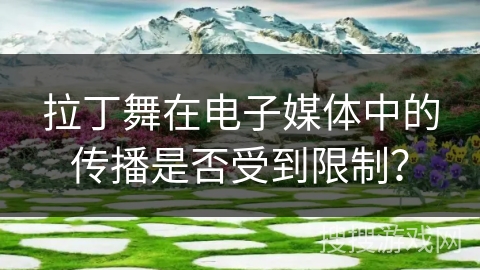 拉丁舞在电子媒体中的传播是否受到限制？