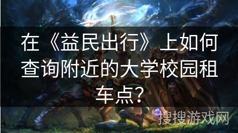 在《益民出行》上如何查询附近的大学校园租车点？