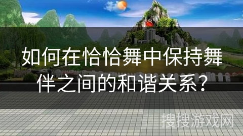如何在恰恰舞中保持舞伴之间的和谐关系？