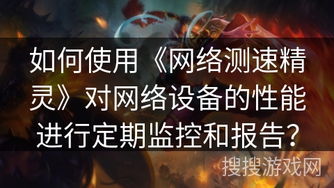 如何使用《网络测速精灵》对网络设备的性能进行定期监控和报告？