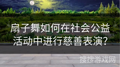 扇子舞如何在社会公益活动中进行慈善表演？