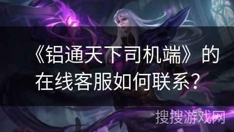 《铝通天下司机端》的在线客服如何联系？