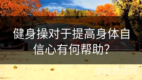 健身操对于提高身体自信心有何帮助？