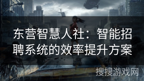 东营智慧人社：智能招聘系统的效率提升方案