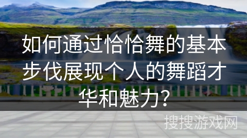 如何通过恰恰舞的基本步伐展现个人的舞蹈才华和魅力？