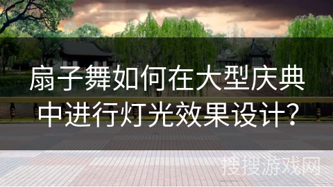 扇子舞如何在大型庆典中进行灯光效果设计？