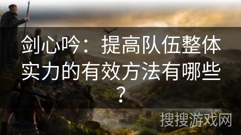 剑心吟：提高队伍整体实力的有效方法有哪些？