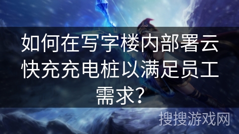 如何在写字楼内部署云快充充电桩以满足员工需求? 如何在写字楼内部署云快充充电桩以满足员工需求?