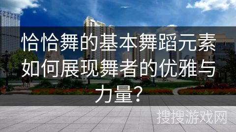 恰恰舞的基本舞蹈元素如何展现舞者的优雅与力量？