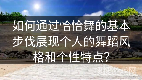 如何通过恰恰舞的基本步伐展现个人的舞蹈风格和个性特点？