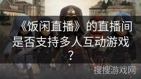 《饭闲直播》的直播间是否支持多人互动游戏？