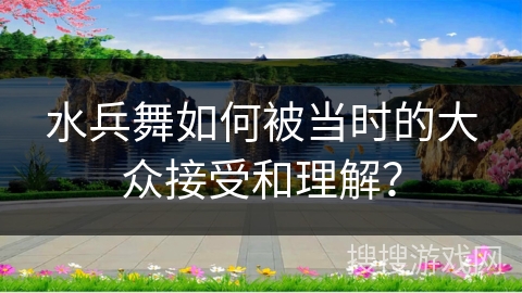 水兵舞如何被当时的大众接受和理解？