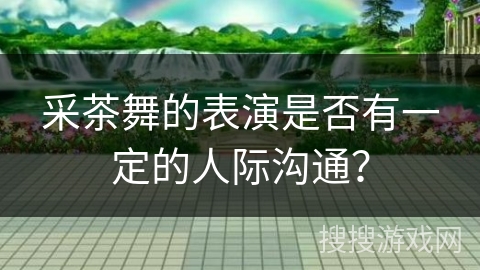 采茶舞的表演是否有一定的人际沟通？