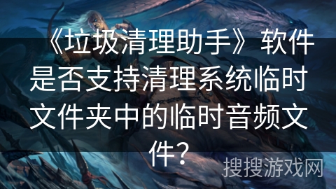 《垃圾清理助手》软件是否支持清理系统临时文件夹中的临时音频文件？