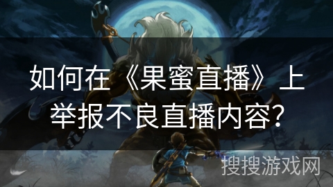 如何在《果蜜直播》上举报不良直播内容？