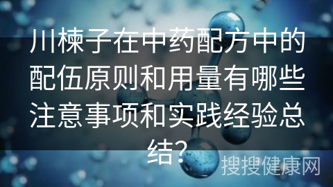 川楝子在中药配方中的配伍原则和用量有哪些注意事项和实践经验总结？