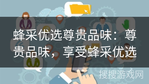 蜂采优选尊贵品味:尊贵品味,享受蜂采优选 蜂采优选尊贵品味:尊贵品味,享受蜂采优选